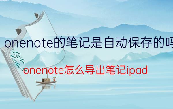 onenote的笔记是自动保存的吗 onenote怎么导出笔记ipad？